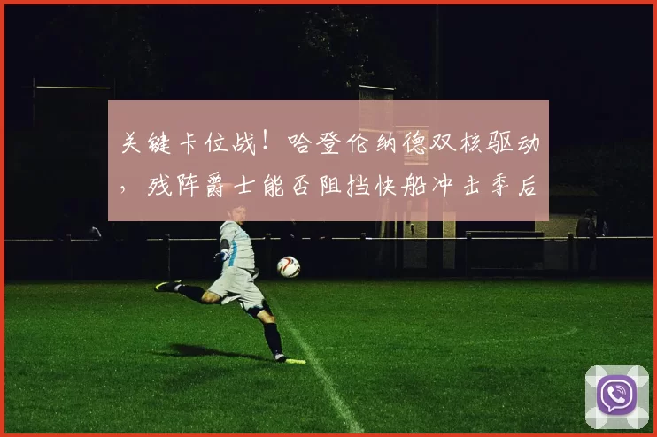 关键卡位战！哈登伦纳德双核驱动，残阵爵士能否阻挡快船冲击季后赛？