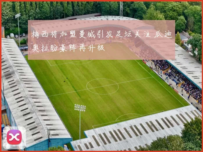 梅西将加盟曼城引发足坛关注 瓜迪奥拉盼豪阵再升级