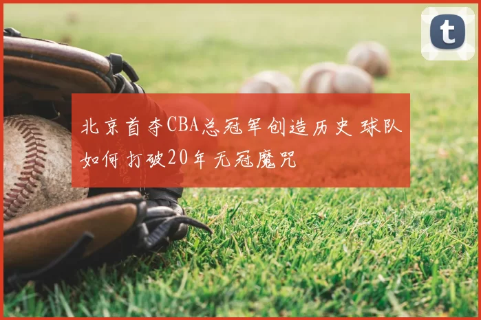 北京首夺CBA总冠军创造历史 球队如何打破20年无冠魔咒