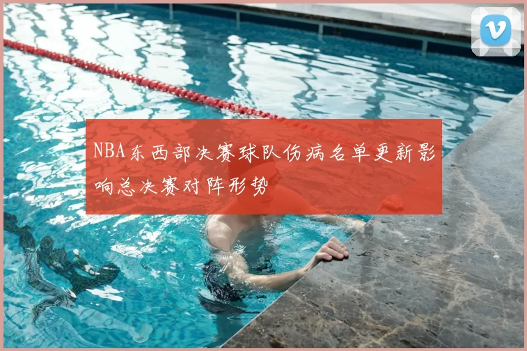 NBA东西部决赛球队伤病名单更新影响总决赛对阵形势