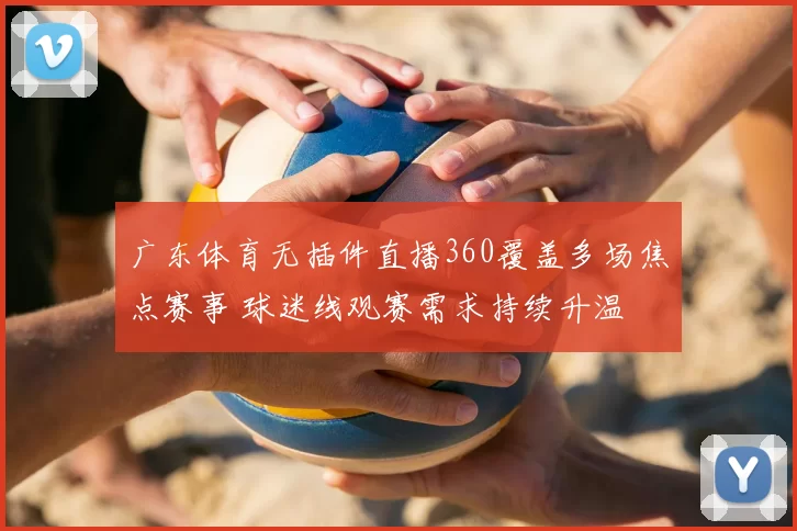 广东体育无插件直播360覆盖多场焦点赛事 球迷线观赛需求持续升温