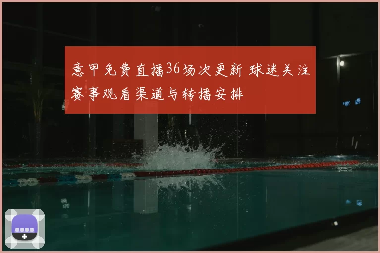 意甲免费直播36场次更新 球迷关注赛事观看渠道与转播安排
