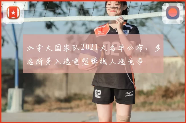 加拿大国家队2021大名单公布，多名新秀入选重塑锋线人选竞争