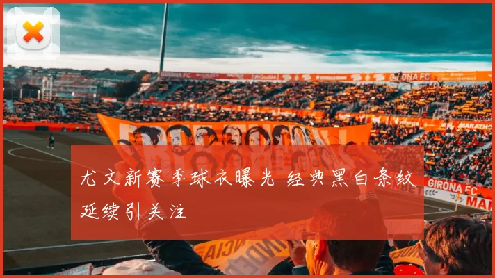 尤文新赛季球衣曝光 经典黑白条纹延续引关注