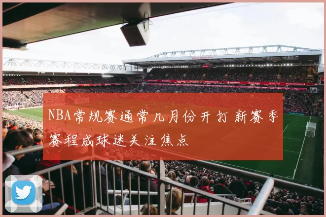 NBA常规赛通常几月份开打 新赛季赛程成球迷关注焦点