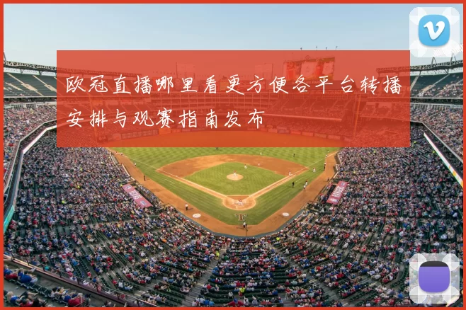 欧冠直播哪里看更方便各平台转播安排与观赛指南发布