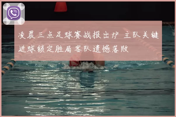 凌晨三点足球赛战报出炉 主队关键进球锁定胜局客队遗憾落败