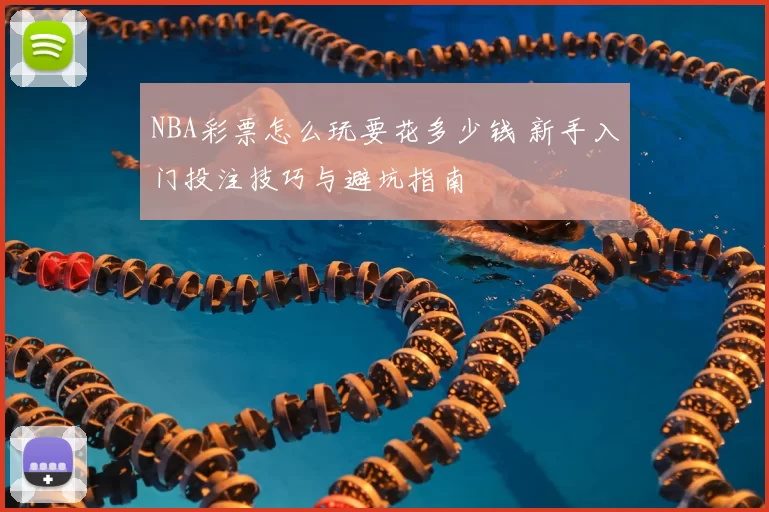 NBA彩票怎么玩要花多少钱 新手入门投注技巧与避坑指南